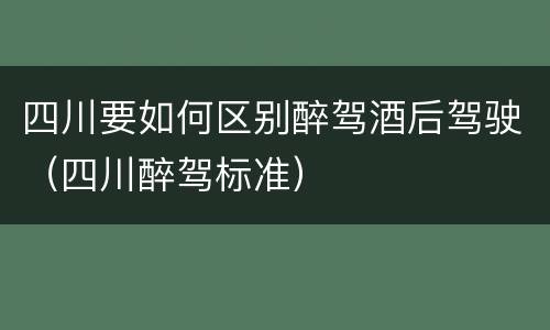 四川要如何区别醉驾酒后驾驶（四川醉驾标准）