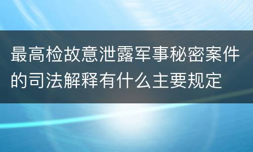 最高检故意泄露军事秘密案件的司法解释有什么主要规定