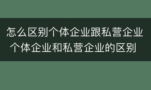 怎么区别个体企业跟私营企业 个体企业和私营企业的区别