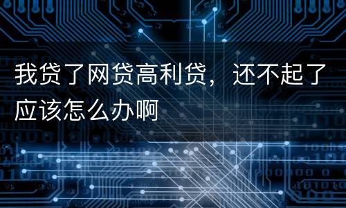 我贷了网贷高利贷，还不起了应该怎么办啊