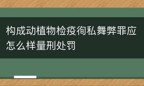 构成动植物检疫徇私舞弊罪应怎么样量刑处罚