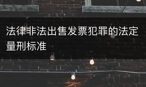 法律非法出售发票犯罪的法定量刑标准