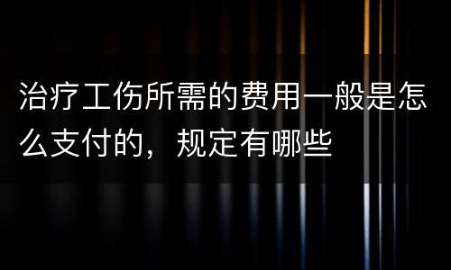 治疗工伤所需的费用一般是怎么支付的，规定有哪些