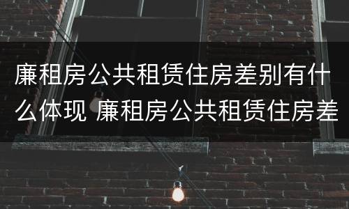 廉租房公共租赁住房差别有什么体现 廉租房公共租赁住房差别有什么体现吗