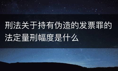 刑法关于持有伪造的发票罪的法定量刑幅度是什么
