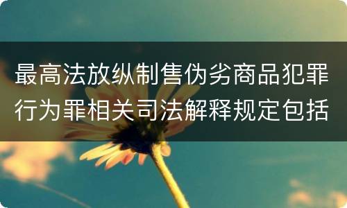 最高法放纵制售伪劣商品犯罪行为罪相关司法解释规定包括哪些主要内容