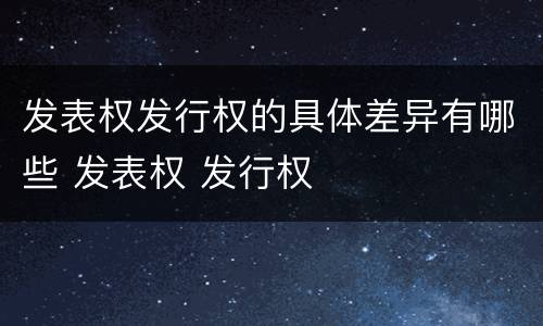 发表权发行权的具体差异有哪些 发表权 发行权
