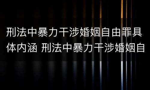 刑法中暴力干涉婚姻自由罪具体内涵 刑法中暴力干涉婚姻自由罪具体内涵包括