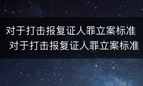 对于打击报复证人罪立案标准 对于打击报复证人罪立案标准是什么