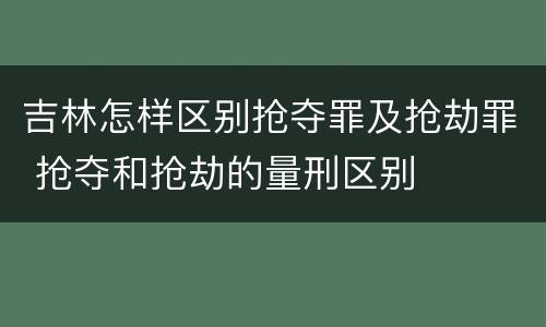 吉林怎样区别抢夺罪及抢劫罪 抢夺和抢劫的量刑区别