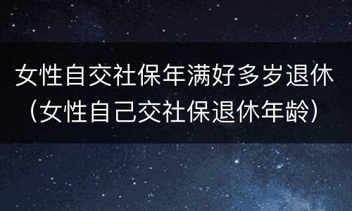 女性自交社保年满好多岁退休（女性自己交社保退休年龄）