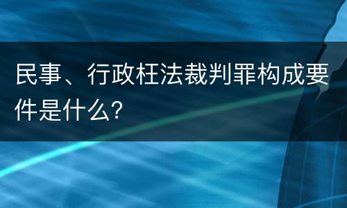 民事、行政枉法裁判罪构成要件是什么？