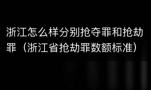 浙江怎么样分别抢夺罪和抢劫罪（浙江省抢劫罪数额标准）