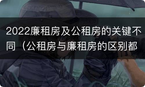 2022廉租房及公租房的关键不同（公租房与廉租房的区别都在此,别再搞错了!）
