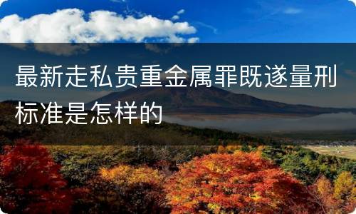 最新走私贵重金属罪既遂量刑标准是怎样的