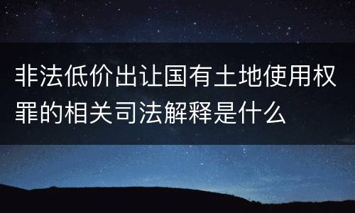 非法低价出让国有土地使用权罪的相关司法解释是什么