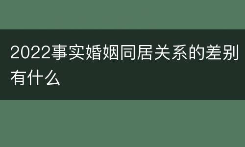 2022事实婚姻同居关系的差别有什么