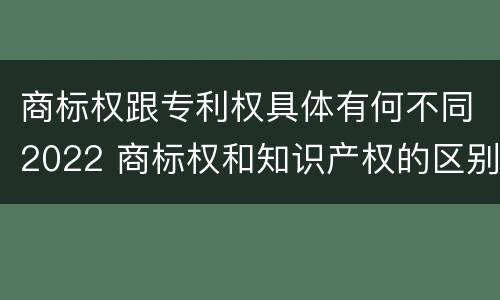 商标权跟专利权具体有何不同2022 商标权和知识产权的区别