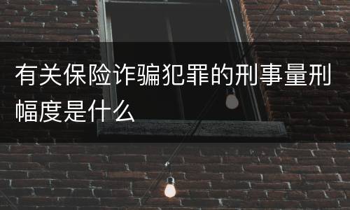 有关保险诈骗犯罪的刑事量刑幅度是什么