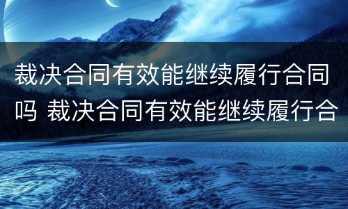 裁决合同有效能继续履行合同吗 裁决合同有效能继续履行合同吗法律规定
