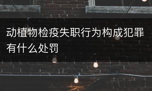 动植物检疫失职行为构成犯罪有什么处罚