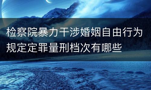 检察院暴力干涉婚姻自由行为规定定罪量刑档次有哪些