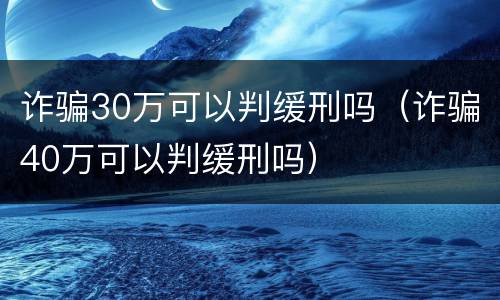 诈骗30万可以判缓刑吗（诈骗40万可以判缓刑吗）