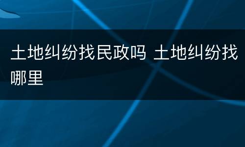 土地纠纷找民政吗 土地纠纷找哪里