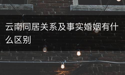 云南同居关系及事实婚姻有什么区别