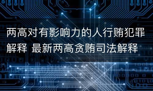 两高对有影响力的人行贿犯罪解释 最新两高贪贿司法解释
