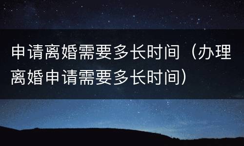 申请离婚需要多长时间（办理离婚申请需要多长时间）