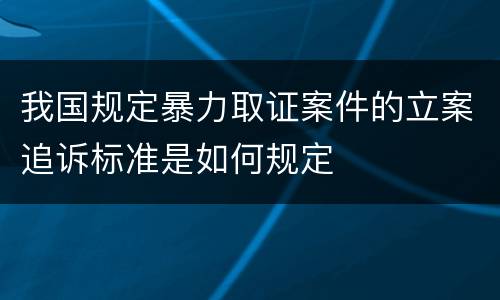 我国规定暴力取证案件的立案追诉标准是如何规定