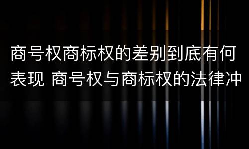 商号权商标权的差别到底有何表现 商号权与商标权的法律冲突与解决