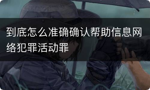到底怎么准确确认帮助信息网络犯罪活动罪