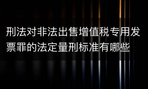 刑法对非法出售增值税专用发票罪的法定量刑标准有哪些
