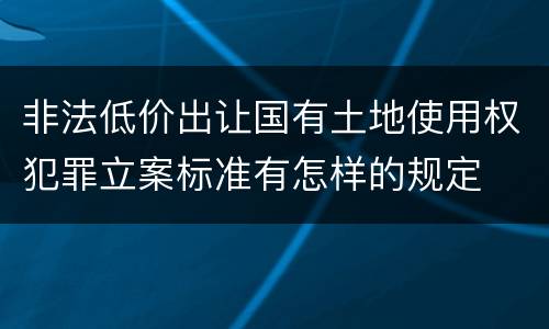 非法低价出让国有土地使用权犯罪立案标准有怎样的规定