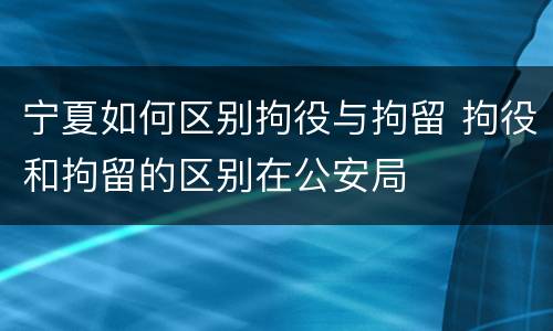 宁夏如何区别拘役与拘留 拘役和拘留的区别在公安局