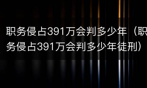 职务侵占391万会判多少年（职务侵占391万会判多少年徒刑）