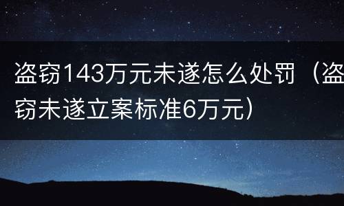 盗窃143万元未遂怎么处罚（盗窃未遂立案标准6万元）