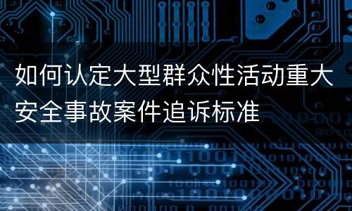 如何认定大型群众性活动重大安全事故案件追诉标准