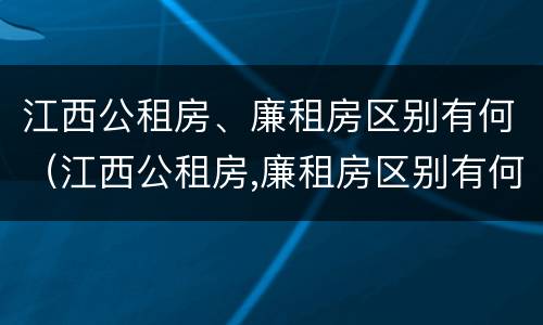 江西公租房、廉租房区别有何（江西公租房,廉租房区别有何标准）