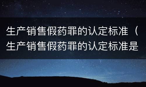 生产销售假药罪的认定标准（生产销售假药罪的认定标准是什么）