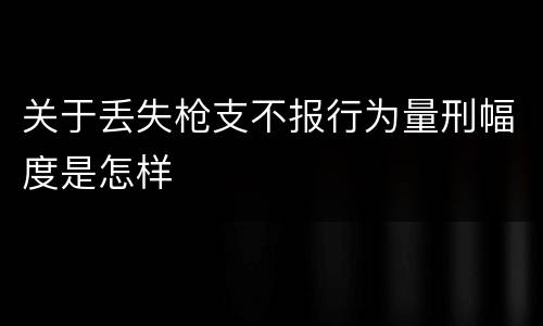 关于丢失枪支不报行为量刑幅度是怎样