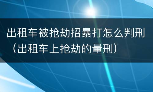 出租车被抢劫招暴打怎么判刑（出租车上抢劫的量刑）