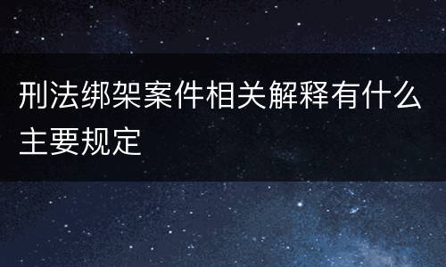 刑法绑架案件相关解释有什么主要规定