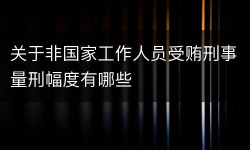 关于非国家工作人员受贿刑事量刑幅度有哪些
