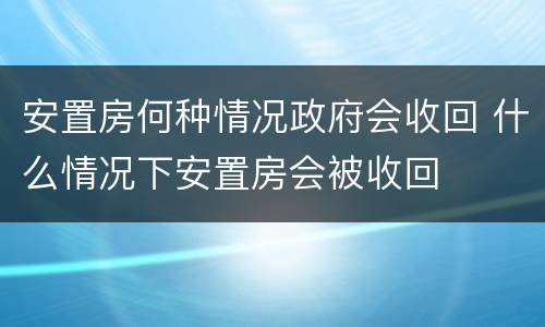 安置房何种情况政府会收回 什么情况下安置房会被收回