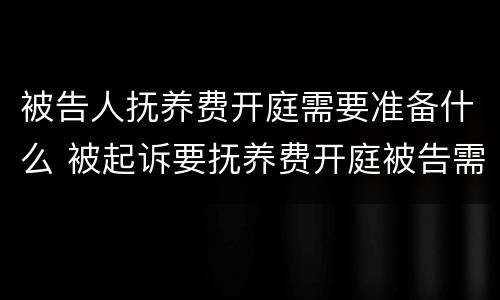 被告人抚养费开庭需要准备什么 被起诉要抚养费开庭被告需要准备什么?