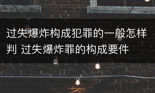 过失爆炸构成犯罪的一般怎样判 过失爆炸罪的构成要件