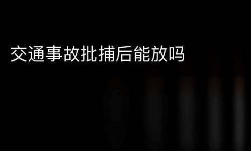 交通事故批捕后能放吗